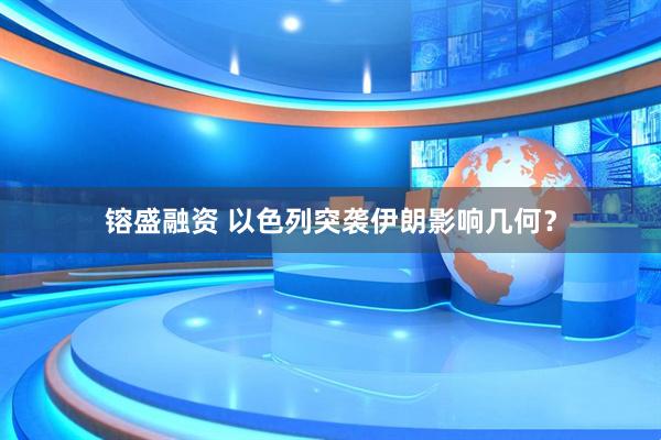 镕盛融资 以色列突袭伊朗影响几何？
