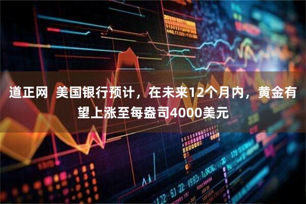 道正网  美国银行预计，在未来12个月内，黄金有望上涨至每盎司4000美元