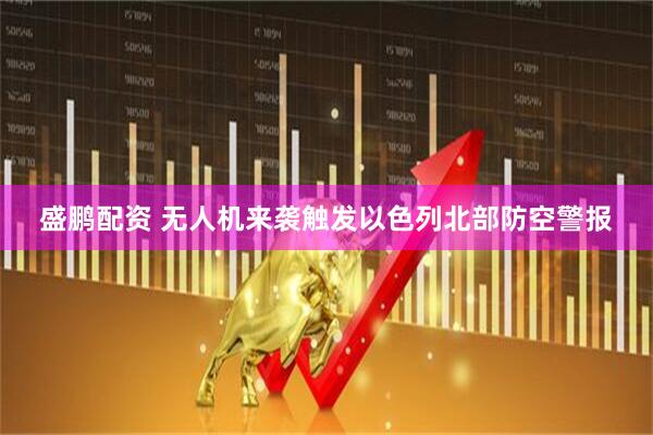 盛鹏配资 无人机来袭触发以色列北部防空警报