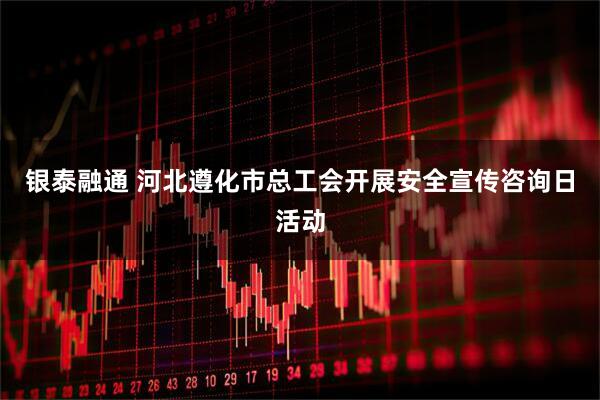 银泰融通 河北遵化市总工会开展安全宣传咨询日活动