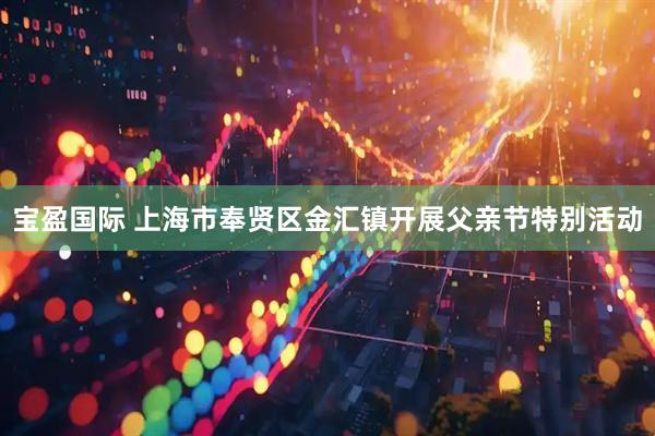宝盈国际 上海市奉贤区金汇镇开展父亲节特别活动