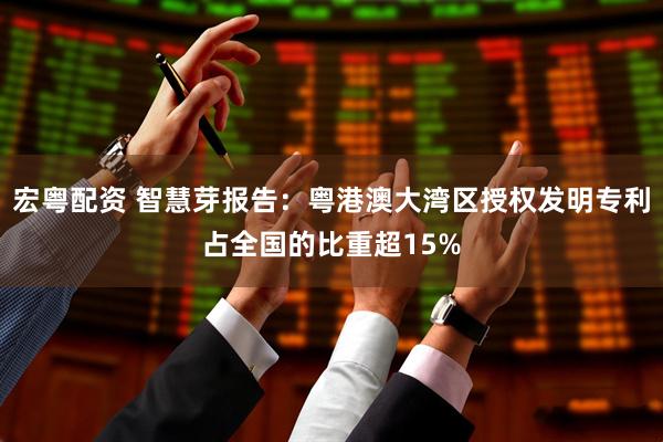 宏粤配资 智慧芽报告：粤港澳大湾区授权发明专利占全国的比重超15%