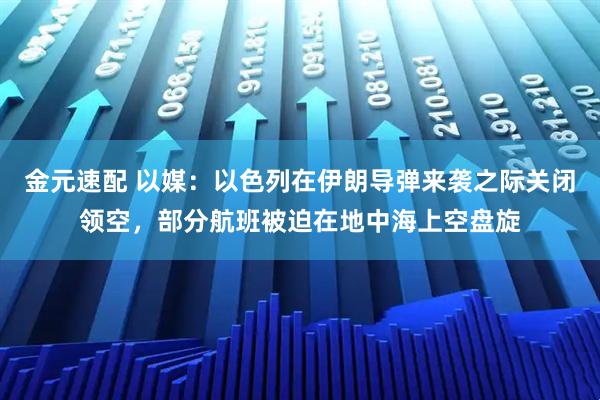 金元速配 以媒：以色列在伊朗导弹来袭之际关闭领空，部分航班被迫在地中海上空盘旋