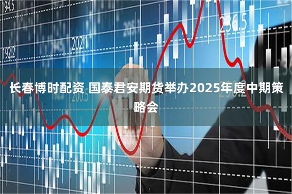 长春博时配资 国泰君安期货举办2025年度中期策略会