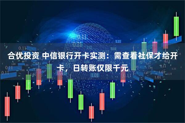 合优投资 中信银行开卡实测：需查看社保才给开卡，日转账仅限千元