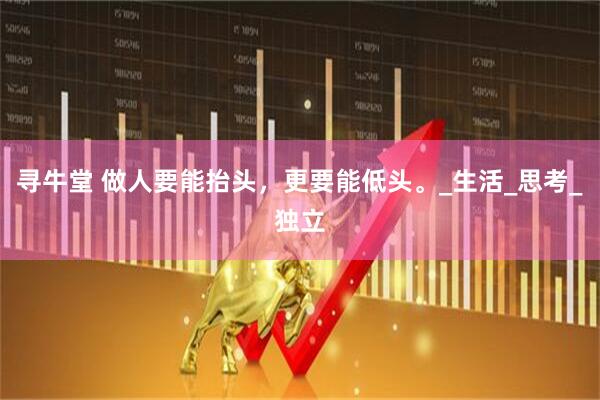 寻牛堂 做人要能抬头，更要能低头。_生活_思考_独立