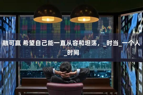 融可赢 希望自己能一直从容和坦荡，_时当_一个人_时间