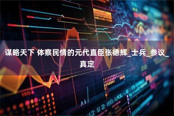 谋略天下 体察民情的元代直臣张德辉_士兵_参议_真定