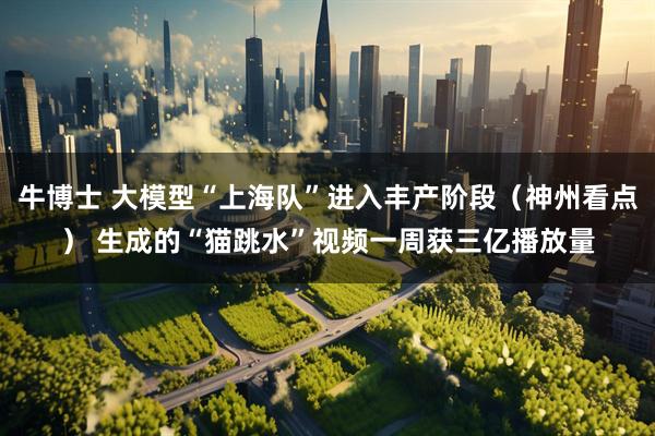 牛博士 大模型“上海队”进入丰产阶段（神州看点） 生成的“猫跳水”视频一周获三亿播放量