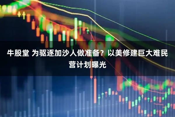 牛股堂 为驱逐加沙人做准备？以美修建巨大难民营计划曝光