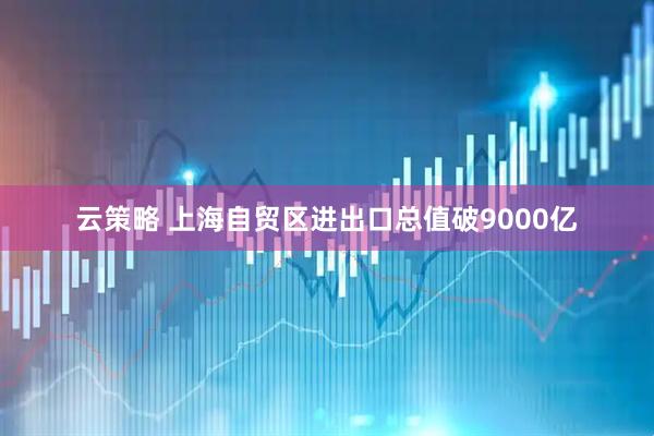 云策略 上海自贸区进出口总值破9000亿