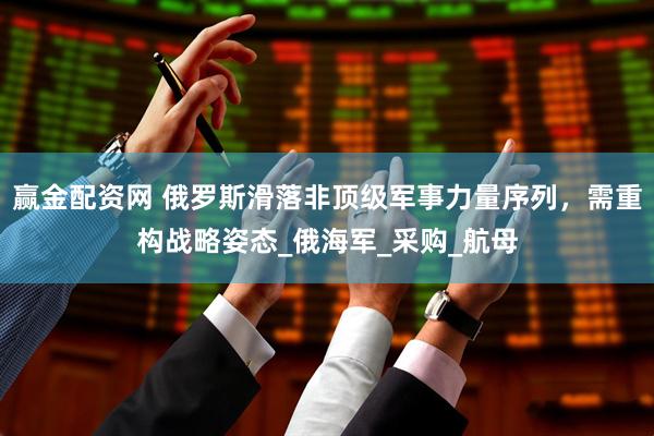 赢金配资网 俄罗斯滑落非顶级军事力量序列，需重构战略姿态_俄海军_采购_航母