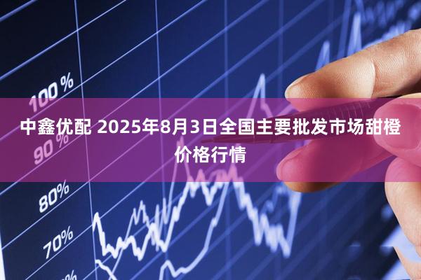 中鑫优配 2025年8月3日全国主要批发市场甜橙价格行情