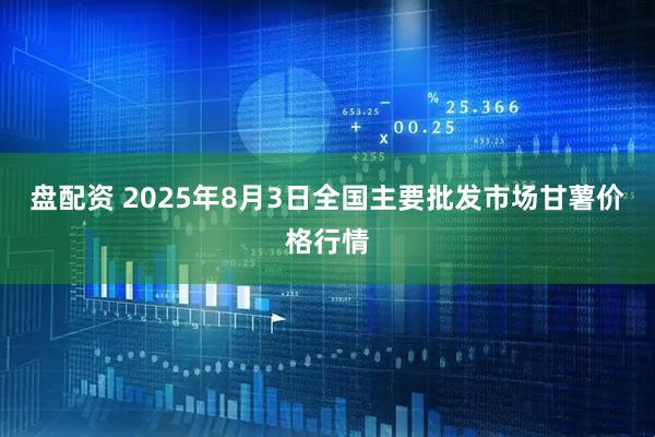 盘配资 2025年8月3日全国主要批发市场甘薯价格行情