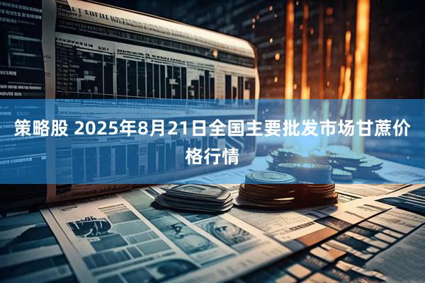 策略股 2025年8月21日全国主要批发市场甘蔗价格行情