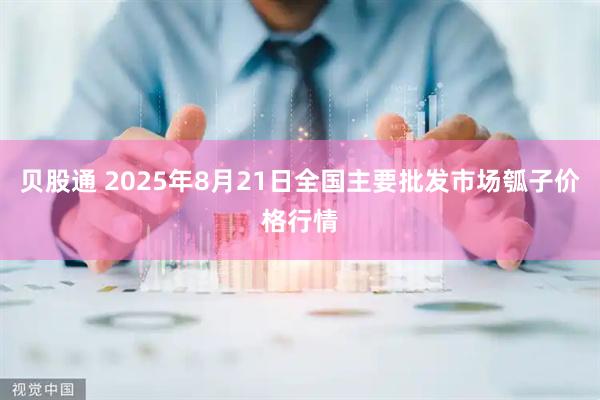 贝股通 2025年8月21日全国主要批发市场瓠子价格行情