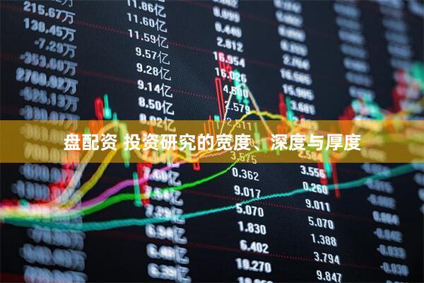 盘配资 投资研究的宽度、深度与厚度