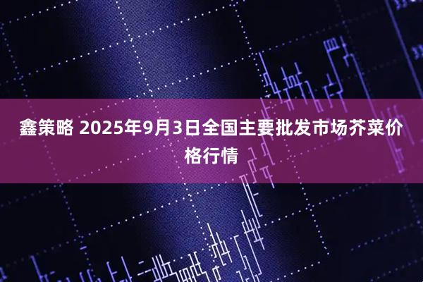 鑫策略 2025年9月3日全国主要批发市场芥菜价格行情