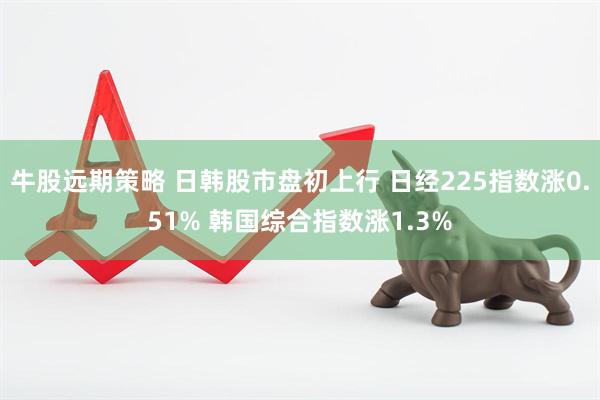 牛股远期策略 日韩股市盘初上行 日经225指数涨0.51% 韩国综合指数涨1.3%