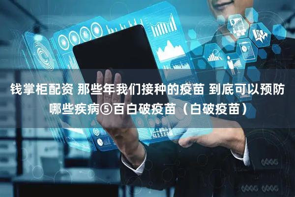 钱掌柜配资 那些年我们接种的疫苗 到底可以预防哪些疾病⑤百白破疫苗（白破疫苗）
