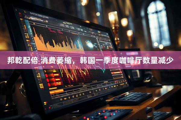 邦乾配倍 消费萎缩，韩国一季度咖啡厅数量减少