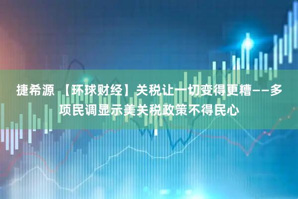 捷希源 【环球财经】关税让一切变得更糟——多项民调显示美关税政策不得民心