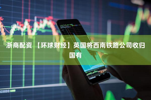 浙商配资 【环球财经】英国将西南铁路公司收归国有