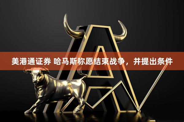 美港通证券 哈马斯称愿结束战争,并提出条件