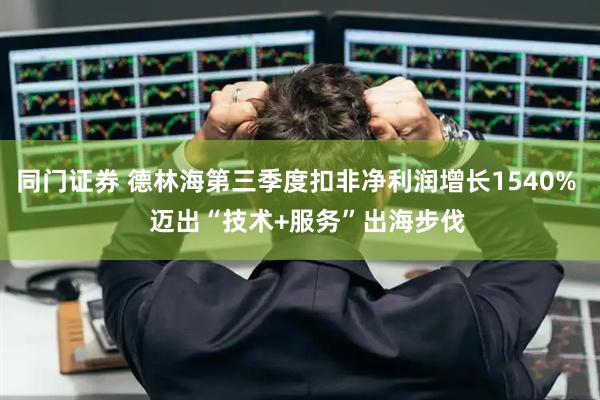 同门证券 德林海第三季度扣非净利润增长1540% 迈出“技术+服务”出海步伐
