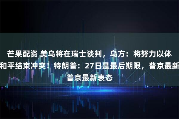 芒果配资 美乌将在瑞士谈判,乌方:将努力以体面的和平结束冲突!特朗普:27日是最后期限,普京最新表态