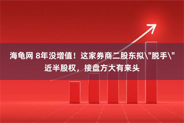 海龟网 8年没增值！这家券商二股东拟＂脱手＂近半股权，接盘方大有来头